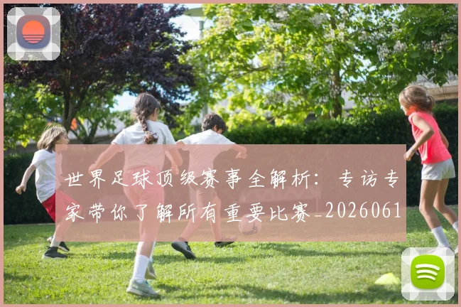 世界足球顶级赛事全解析：专访专家带你了解所有重要比赛_20260610190244