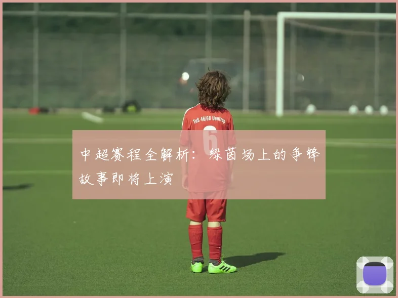 中超赛程全解析:绿茵场上的争锋故事即将上演