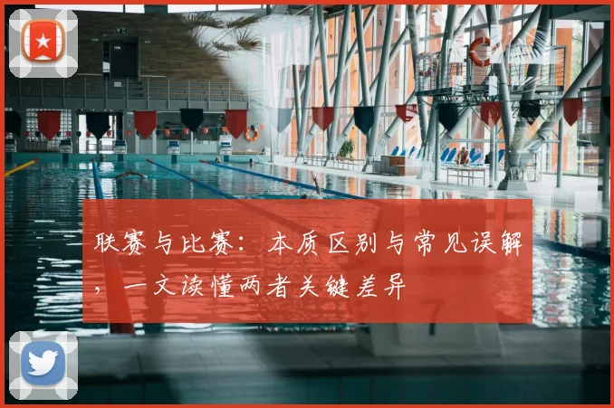 联赛与比赛:本质区别与常见误解,一文读懂两者关键差异