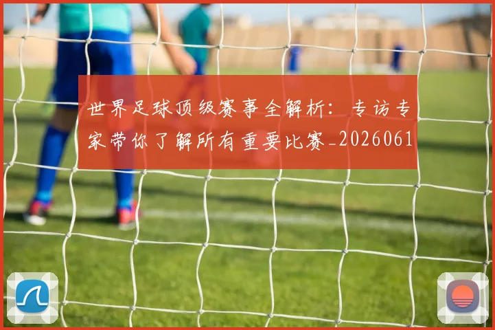 世界足球顶级赛事全解析：专访专家带你了解所有重要比赛_20260610190244