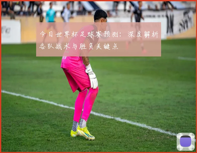 今日世界杯足球赛预测：深度解析各队战术与胜负关键点