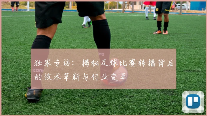 独家专访:揭秘足球比赛转播背后的技术革新与行业变革