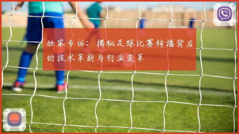 独家专访:揭秘足球比赛转播背后的技术革新与行业变革