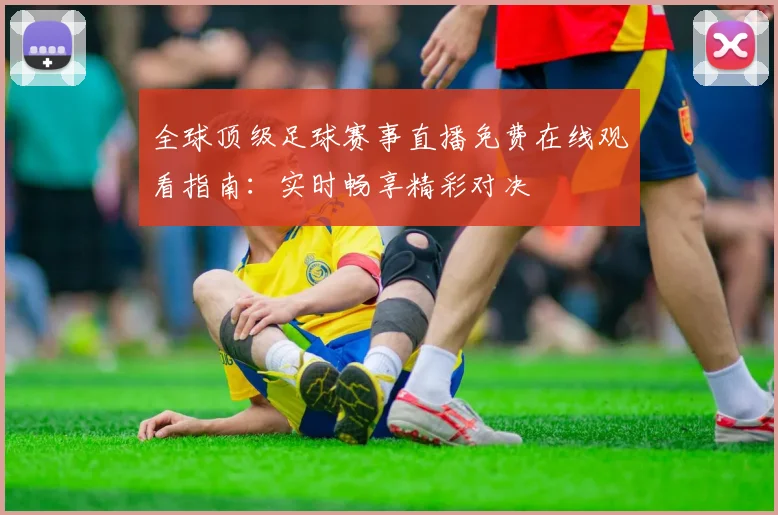 全球顶级足球赛事直播免费在线观看指南:实时畅享精彩对决