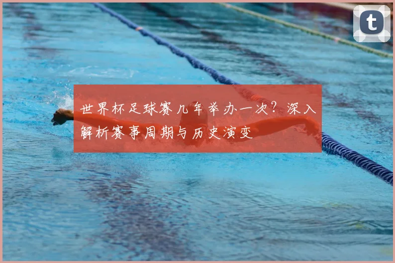 世界杯足球赛几年举办一次?深入解析赛事周期与历史演变
