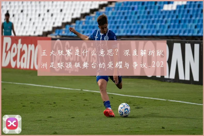 五大联赛是什么意思？深度解析欧洲足球顶级舞台的荣耀与争议_20260611141709