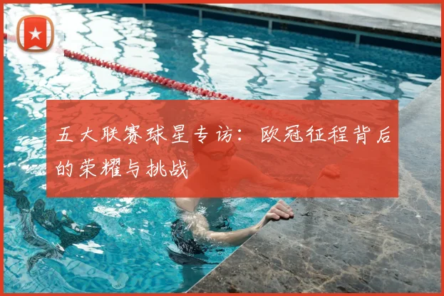 五大联赛球星专访:欧冠征程背后的荣耀与挑战
