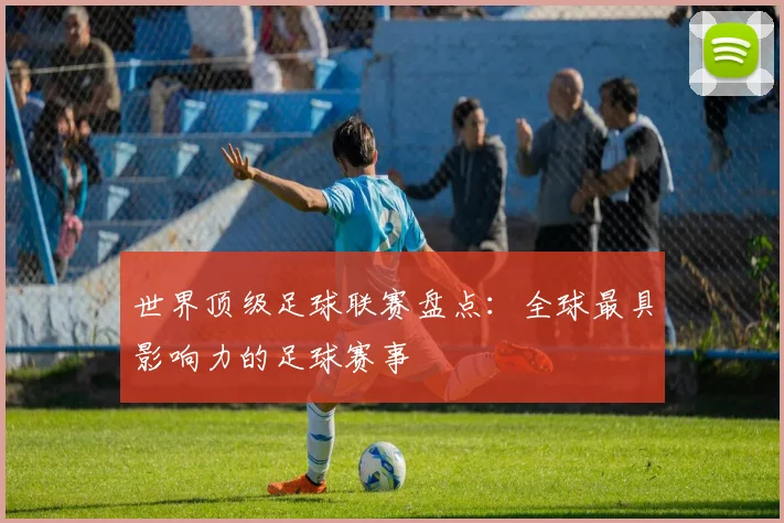 世界顶级足球联赛盘点:全球最具影响力的足球赛事