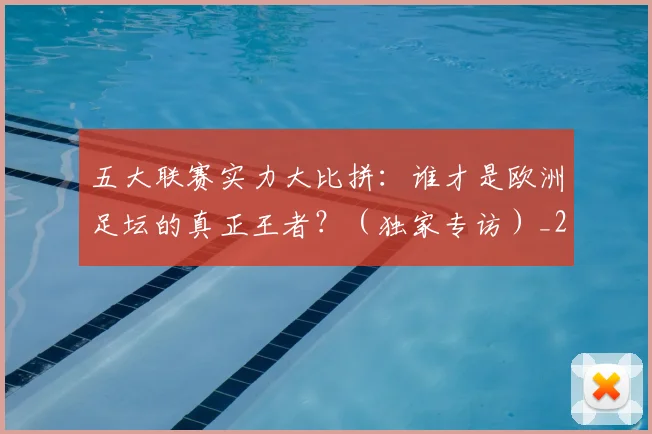 五大联赛实力大比拼:谁才是欧洲足坛的真正王者?(独家专访)_20260611141046