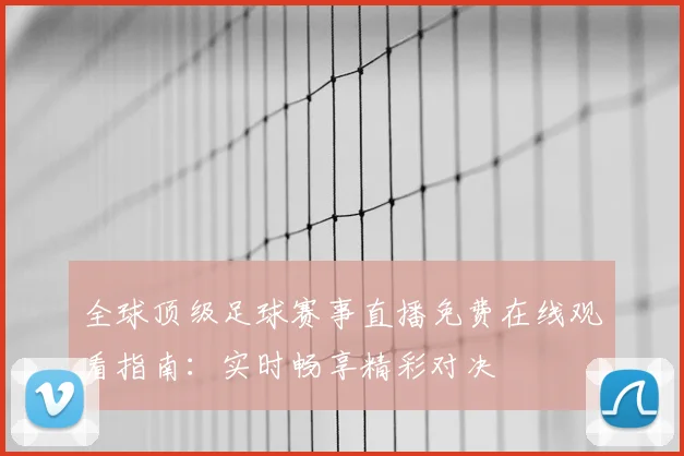 全球顶级足球赛事直播免费在线观看指南：实时畅享精彩对决