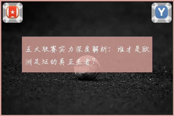 五大联赛实力深度解析:谁才是欧洲足坛的真正王者?