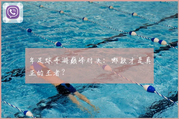 年足球手游巅峰对决：哪款才是真正的王者？