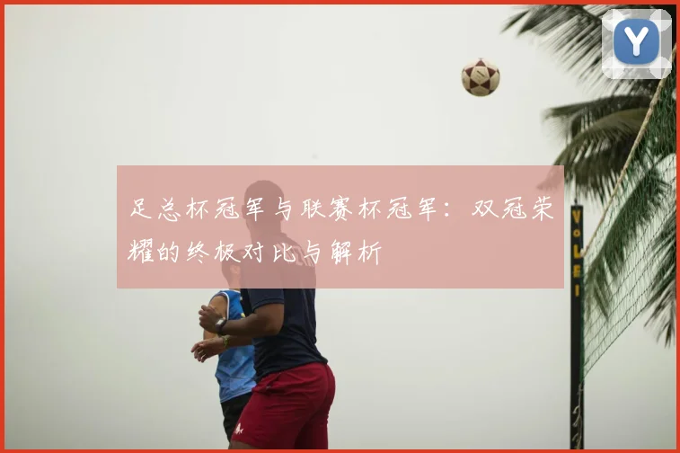 足总杯冠军与联赛杯冠军：双冠荣耀的终极对比与解析
