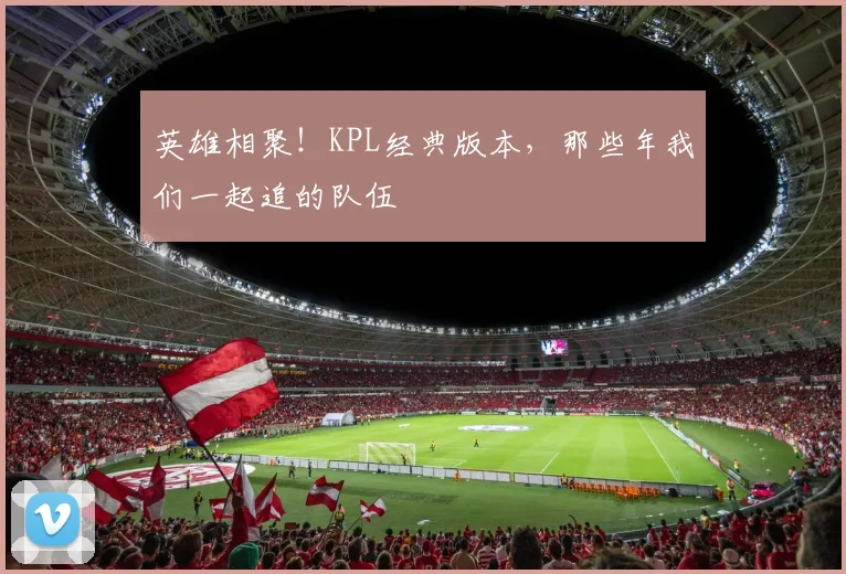 英雄相聚！KPL经典版本，那些年我们一起追的队伍