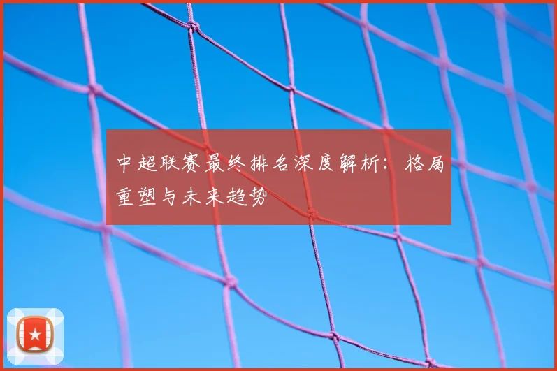 中超联赛最终排名深度解析:格局重塑与未来趋势