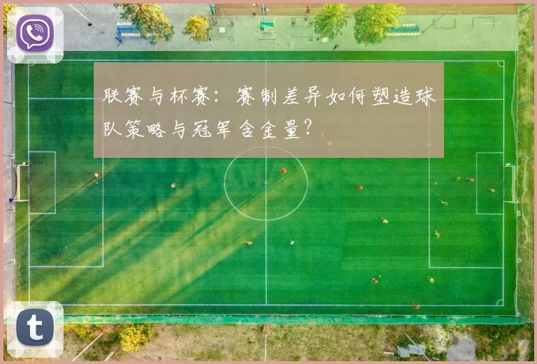 联赛与杯赛:赛制差异如何塑造球队策略与冠军含金量?