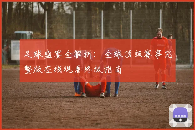 足球盛宴全解析:全球顶级赛事完整版在线观看终极指南