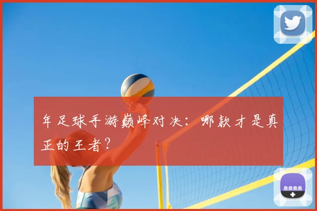 年足球手游巅峰对决:哪款才是真正的王者?