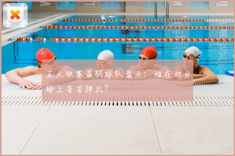 五大联赛最弱球队盘点:谁在积分榜上苦苦挣扎?
