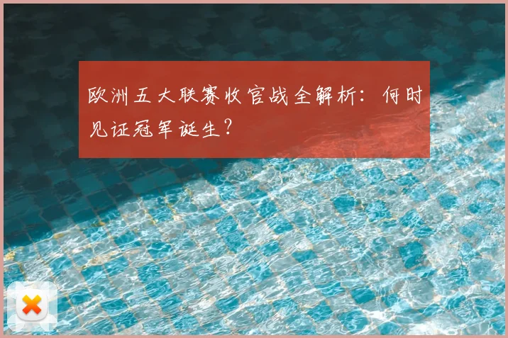 欧洲五大联赛收官战全解析:何时见证冠军诞生?