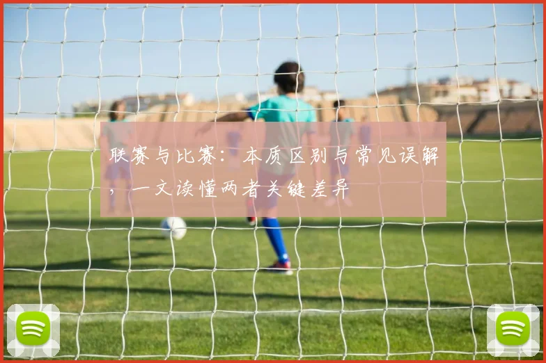 联赛与比赛：本质区别与常见误解，一文读懂两者关键差异