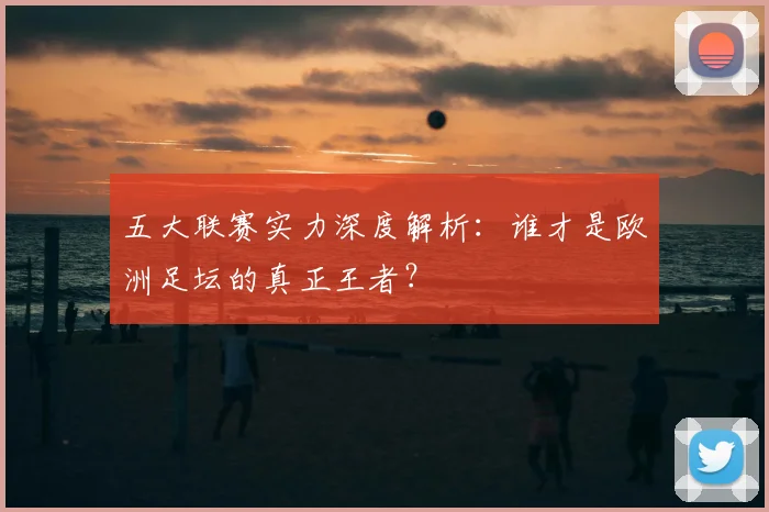 五大联赛实力深度解析:谁才是欧洲足坛的真正王者?