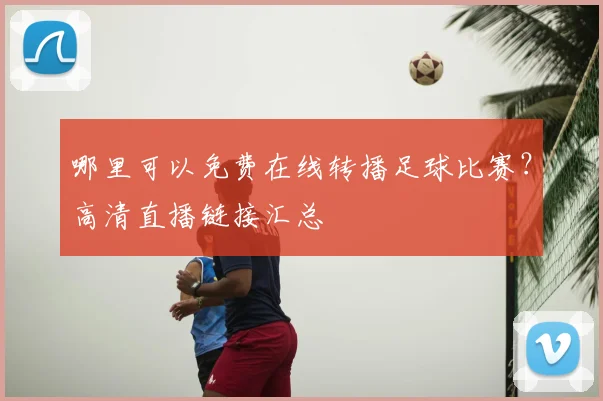哪里可以免费在线转播足球比赛？高清直播链接汇总