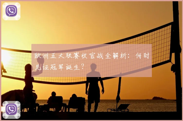 欧洲五大联赛收官战全解析：何时见证冠军诞生？