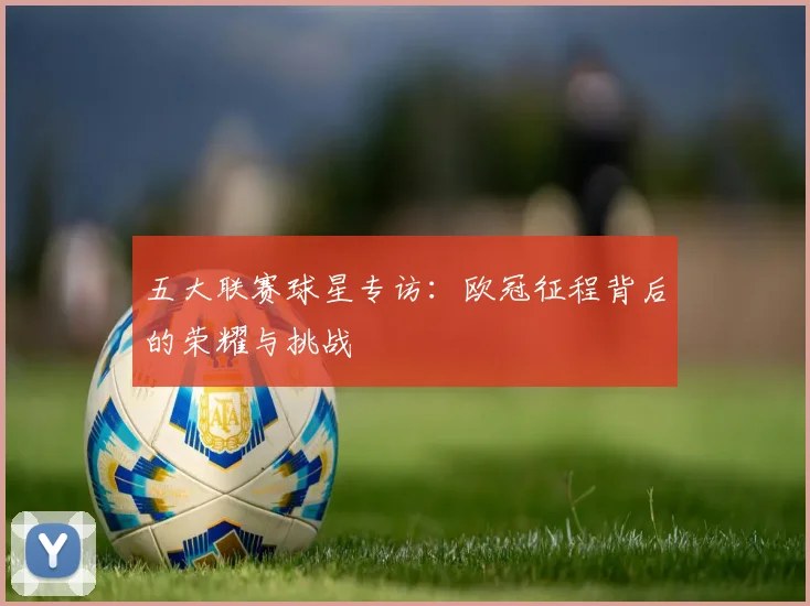 五大联赛球星专访：欧冠征程背后的荣耀与挑战