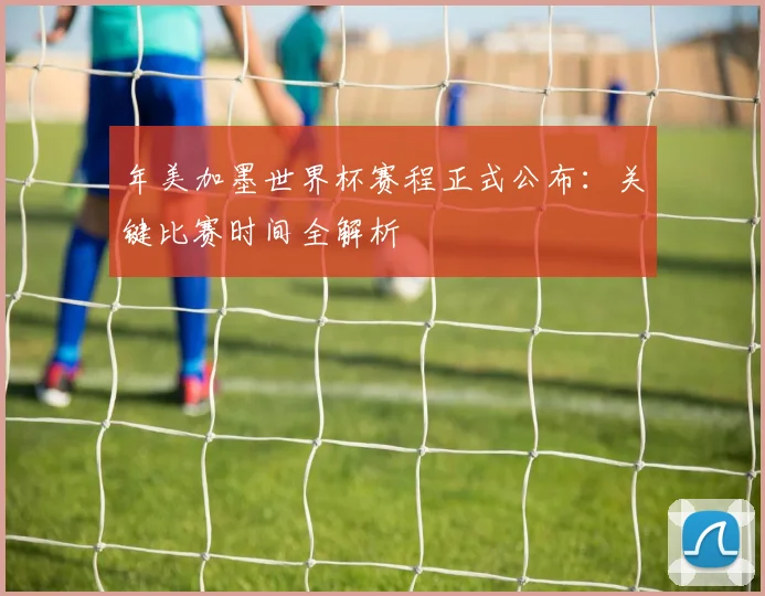 年美加墨世界杯赛程正式公布:关键比赛时间全解析