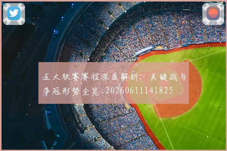 五大联赛赛程深度解析:关键战与争冠形势全览_20260611141825