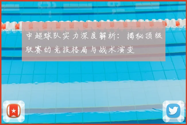 中超球队实力深度解析:揭秘顶级联赛的竞技格局与战术演变