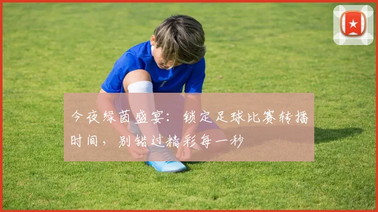 今夜绿茵盛宴：锁定足球比赛转播时间，别错过精彩每一秒
