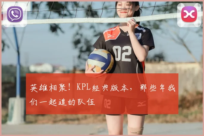 英雄相聚!KPL经典版本,那些年我们一起追的队伍