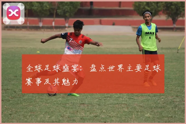 全球足球盛宴:盘点世界主要足球赛事及其魅力